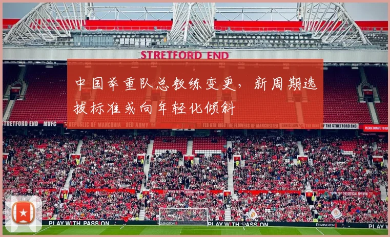 中国举重队总教练变更，新周期选拔标准或向年轻化倾斜
