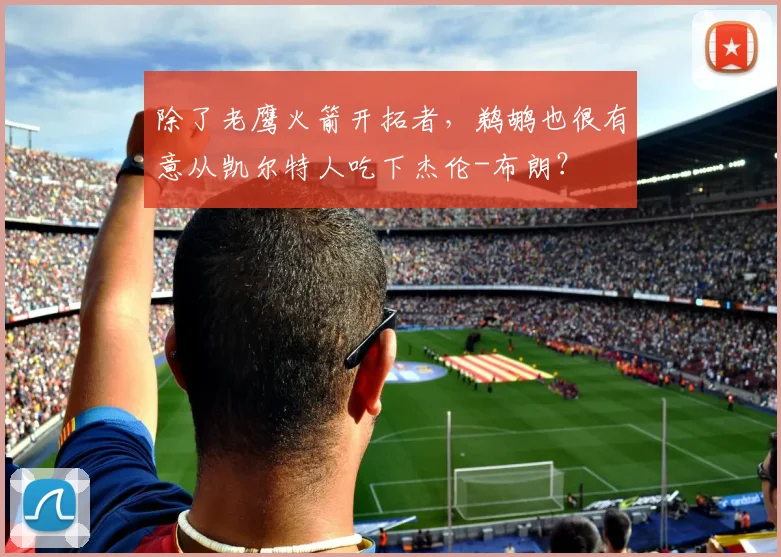 除了老鹰火箭开拓者,鹈鹕也很有意从凯尔特人吃下杰伦-布朗?