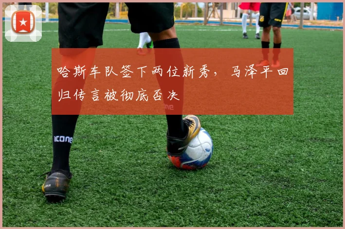 哈斯车队签下两位新秀，马泽平回归传言被彻底否决