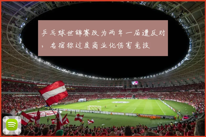 乒乓球世锦赛改为两年一届遭反对，名宿称过度商业化伤害竞技