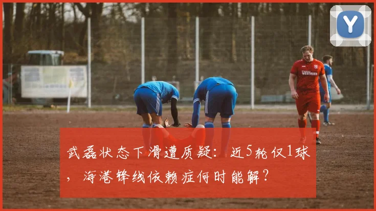 武磊状态下滑遭质疑：近5轮仅1球，海港锋线依赖症何时能解？