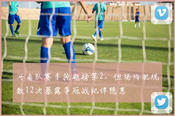 河南队赛季抢断榜第2，但场均犯规数12次暴露争冠战纪律隐患