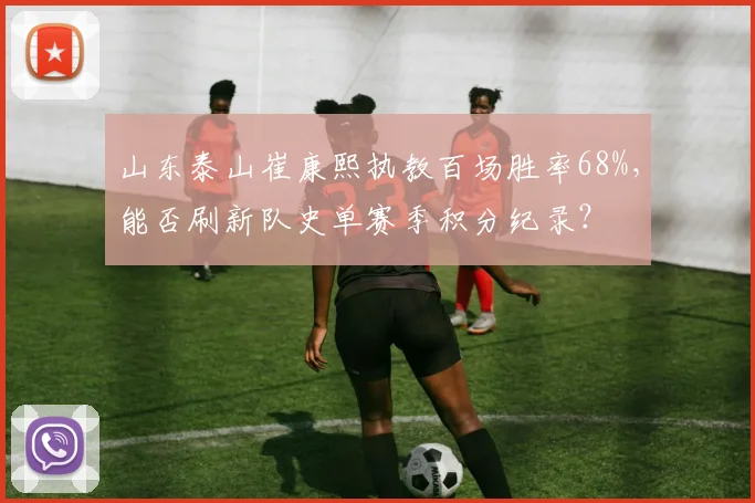 山东泰山崔康熙执教百场胜率68%，能否刷新队史单赛季积分纪录？